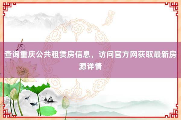 查询重庆公共租赁房信息，访问官方网获取最新房源详情